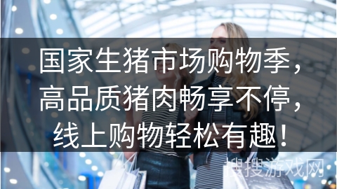 国家生猪市场购物季,高品质猪肉畅享不停,线上购物轻松有趣!