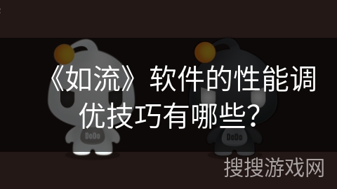 《如流》软件的性能调优技巧有哪些？