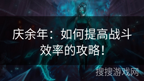 庆余年:如何提高战斗效率的攻略! 庆余年:如何提高战斗效率的攻略!