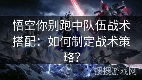 悟空你别跑中队伍战术搭配:如何制定战术策略? 悟空你别跑中队伍战术搭配:如何制定战术策略?