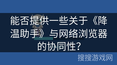 能否提供一些关于《降温助手》与网络浏览器的协同性？