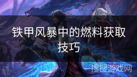 铁甲风暴中的燃料获取技巧