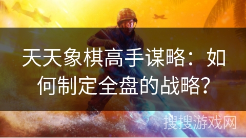 天天象棋高手谋略：如何制定全盘的战略？