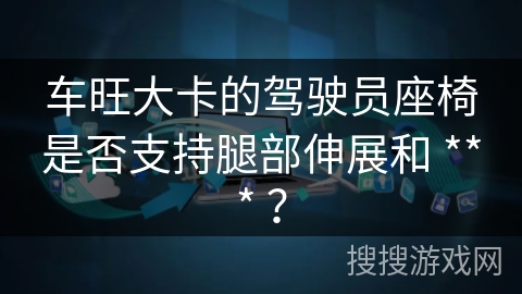 车旺大卡的驾驶员座椅是否支持腿部伸展和 *** ? 车旺大卡的驾驶员座椅是否支持腿部伸展和 *** ?