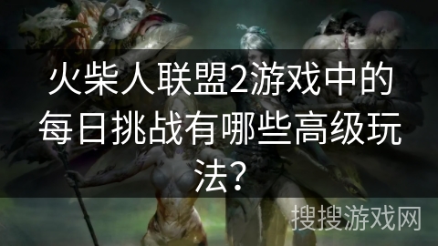 火柴人联盟2游戏中的每日挑战有哪些高级玩法？