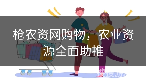 枪农资网购物,农业资源全面助推