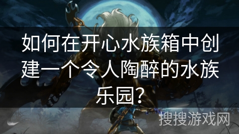 如何在开心水族箱中创建一个令人陶醉的水族乐园? 如何在开心水族箱中创建一个令人陶醉的水族乐园?