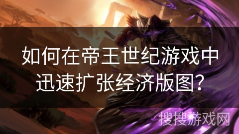 如何在帝王世纪游戏中迅速扩张经济版图? 如何在帝王世纪游戏中迅速扩张经济版图?