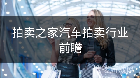 拍卖之家汽车拍卖行业前瞻