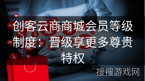 创客云商商城会员等级制度：晋级享更多尊贵特权