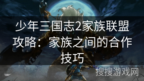 少年三国志2家族联盟攻略：家族之间的合作技巧