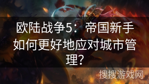 欧陆战争5:帝国新手如何更好地应对城市管理? 欧陆战争5:帝国新手如何更好地应对城市管理?