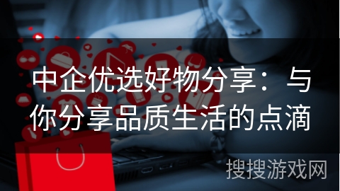 中企优选好物分享：与你分享品质生活的点滴