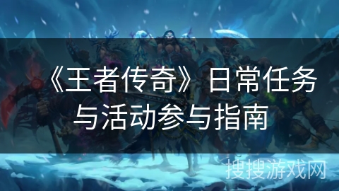 《王者传奇》日常任务与活动参与指南 《王者传奇》日常任务与活动参与指南
