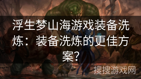 浮生梦山海游戏装备洗炼:装备洗炼的更佳方案? 浮生梦山海游戏装备洗炼:装备洗炼的更佳方案?