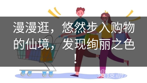 漫漫逛，悠然步入购物的仙境，发现绚丽之色！