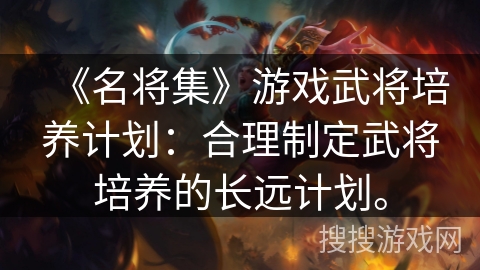 《名将集》游戏武将培养计划：合理制定武将培养的长远计划。