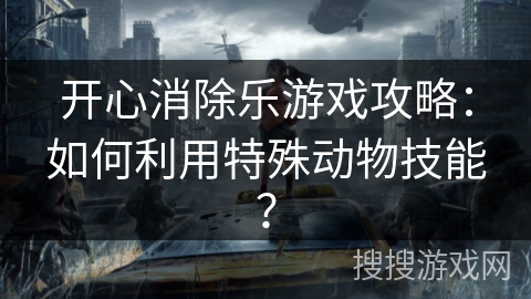 开心消除乐游戏攻略：如何利用特殊动物技能？