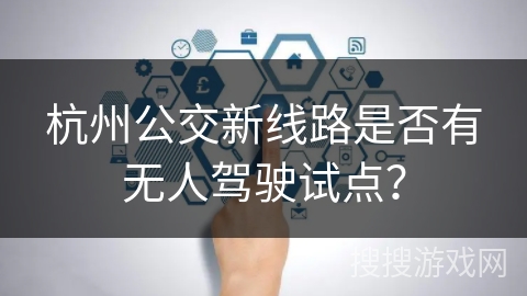 杭州公交新线路是否有无人驾驶试点? 杭州公交新线路是否有无人驾驶试点?