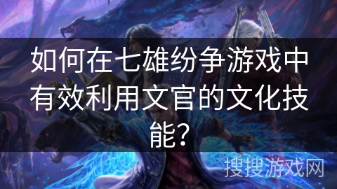 如何在七雄纷争游戏中有效利用文官的文化技能？