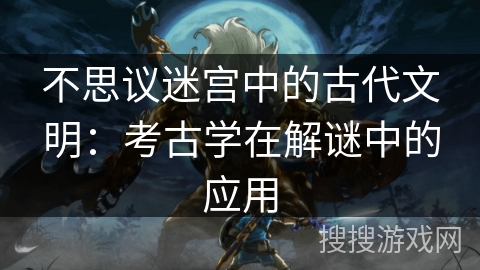 不思议迷宫中的古代文明:考古学在解谜中的应用 不思议迷宫中的古代文明:考古学在解谜中的应用