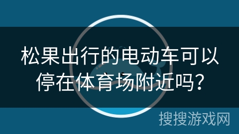 松果出行的电动车可以停在体育场附近吗？