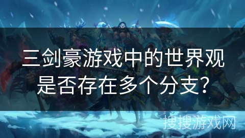 三剑豪游戏中的世界观是否存在多个分支? 三剑豪游戏中的世界观是否存在多个分支?
