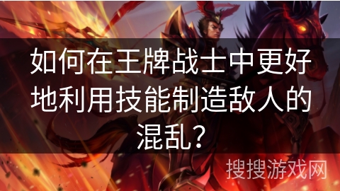 如何在王牌战士中更好地利用技能制造敌人的混乱? 如何在王牌战士中更好地利用技能制造敌人的混乱?
