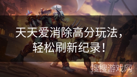 天天爱消除高分玩法,轻松刷新纪录! 天天爱消除高分玩法,轻松刷新纪录!