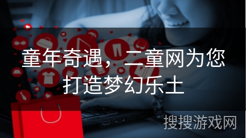 童年奇遇，二童网为您打造梦幻乐土