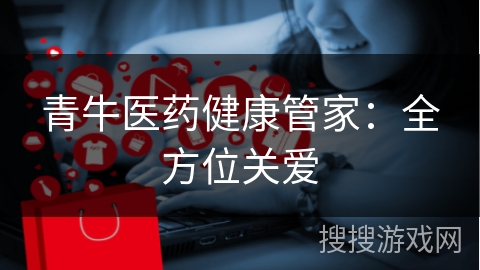 青牛医药健康管家：全方位关爱