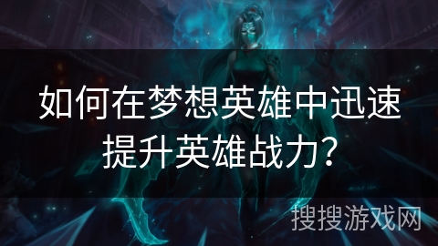 如何在梦想英雄中迅速提升英雄战力? 如何在梦想英雄中迅速提升英雄战力?