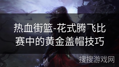 热血街篮-花式腾飞比赛中的黄金盖帽技巧 热血街篮-花式腾飞比赛中的黄金盖帽技巧