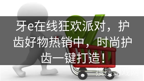 牙e在线狂欢派对，护齿好物热销中，时尚护齿一键打造！