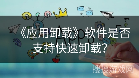 《应用卸载》软件是否支持快速卸载？