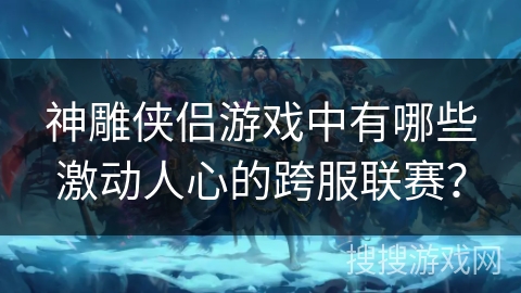 神雕侠侣游戏中有哪些激动人心的跨服联赛? 神雕侠侣游戏中有哪些激动人心的跨服联赛?