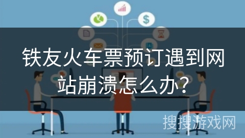 铁友火车票预订遇到网站崩溃怎么办？