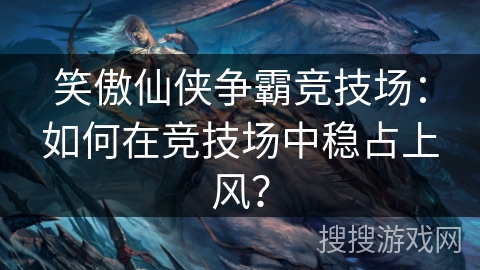 笑傲仙侠争霸竞技场：如何在竞技场中稳占上风？