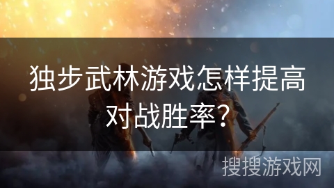 独步武林游戏怎样提高对战胜率? 独步武林游戏怎样提高对战胜率?