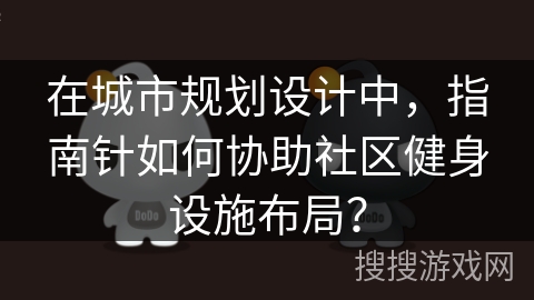在城市规划设计中,指南针如何协助社区健身设施布局? 在城市规划设计中,指南针如何协助社区健身设施布局?