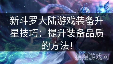 新斗罗大陆游戏装备升星技巧:提升装备品质的方法! 新斗罗大陆游戏装备升星技巧:提升装备品质的方法!