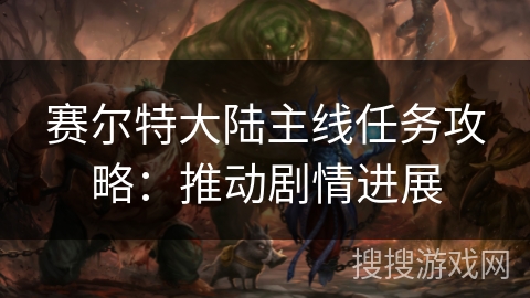 赛尔特大陆主线任务攻略:推动剧情进展 赛尔特大陆主线任务攻略:推动剧情进展