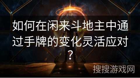 如何在闲来斗地主中通过手牌的变化灵活应对? 如何在闲来斗地主中通过手牌的变化灵活应对?