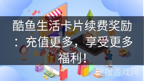 酷鱼生活卡片续费奖励：充值更多，享受更多福利！