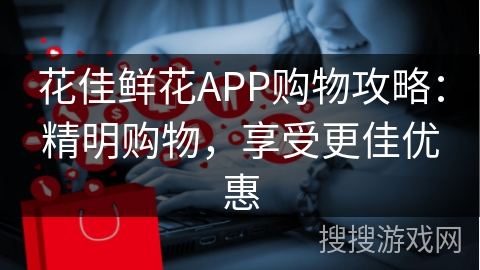 花佳鲜花APP购物攻略：精明购物，享受更佳优惠