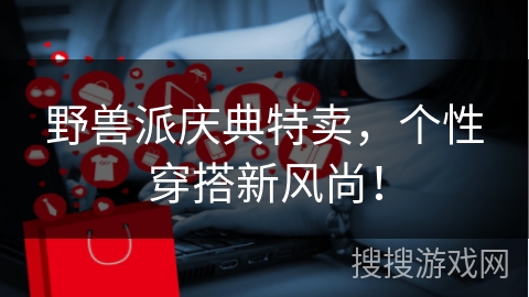 野兽派庆典特卖，个性穿搭新风尚！