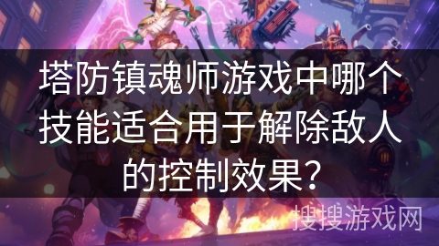 塔防镇魂师游戏中哪个技能适合用于解除敌人的控制效果？