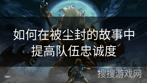 如何在被尘封的故事中提高队伍忠诚度