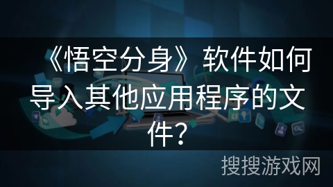 《悟空分身》软件如何导入其他应用程序的文件? 《悟空分身》软件如何导入其他应用程序的文件?