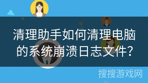 清理助手如何清理电脑的系统崩溃日志文件? 清理助手如何清理电脑的系统崩溃日志文件?